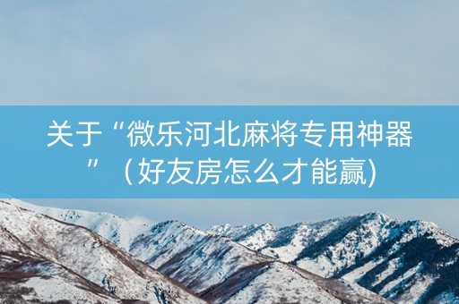 关于“微乐河北麻将专用神器”（好友房怎么才能赢)