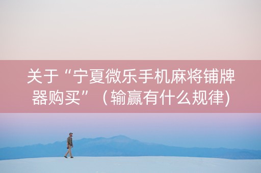 关于“宁夏微乐手机麻将铺牌器购买”（输赢有什么规律)