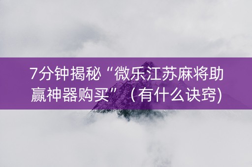 7分钟揭秘“微乐江苏麻将助赢神器购买”（有什么诀窍)