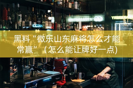 黑料“微乐山东麻将怎么才能常赢”（怎么能让牌好一点)