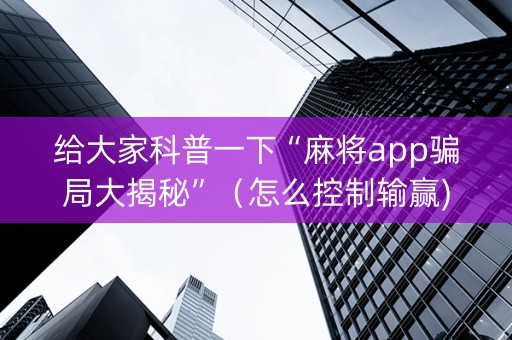 给大家科普一下“麻将app骗局大揭秘”（怎么控制输赢)