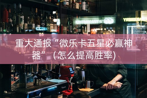 重大通报“微乐卡五星必赢神器”（怎么提高胜率)