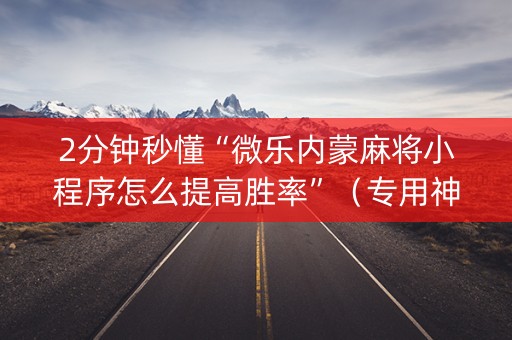 2分钟秒懂“微乐内蒙麻将小程序怎么提高胜率”（专用神器)