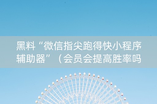 黑料“微信指尖跑得快小程序辅助器”（会员会提高胜率吗)