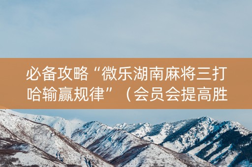 必备攻略“微乐湖南麻将三打哈输赢规律”（会员会提高胜率吗)