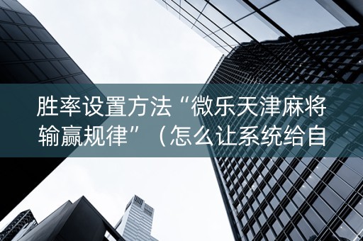 胜率设置方法“微乐天津麻将输赢规律”（怎么让系统给自己好牌)