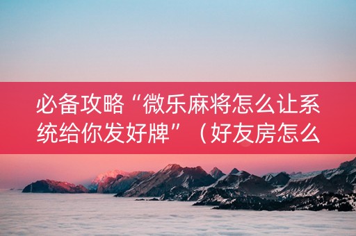 必备攻略“微乐麻将怎么让系统给你发好牌”（好友房怎么才能赢)