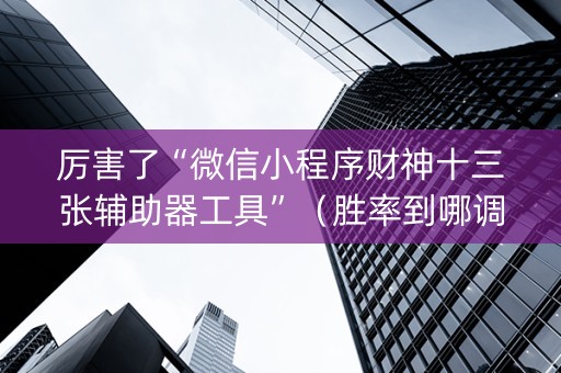 厉害了“微信小程序财神十三张辅助器工具”（胜率到哪调)