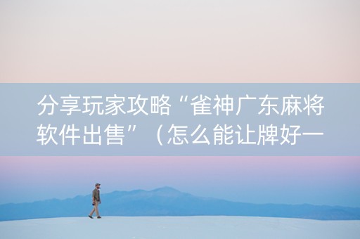 分享玩家攻略“雀神广东麻将软件出售”（怎么能让牌好一点)