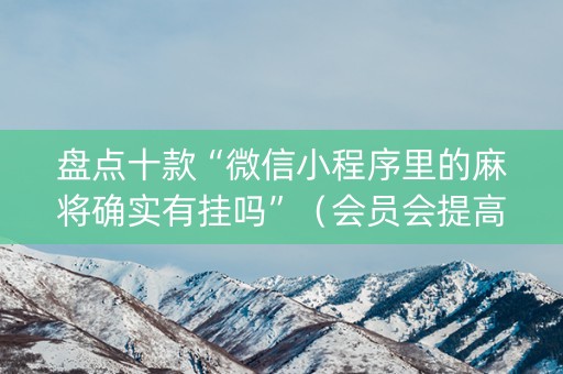 盘点十款“微信小程序里的麻将确实有挂吗”（会员会提高胜率吗)