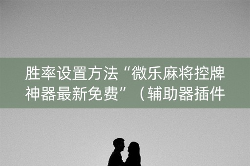 胜率设置方法“微乐麻将控牌神器最新免费”（辅助器插件)