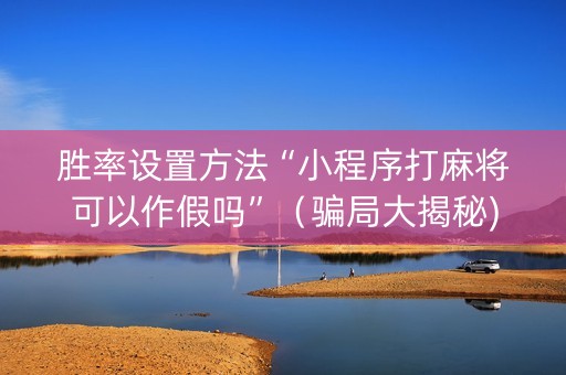 胜率设置方法“小程序打麻将可以作假吗”（骗局大揭秘)