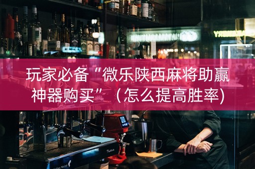 玩家必备“微乐陕西麻将助赢神器购买”（怎么提高胜率)