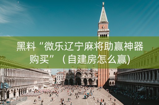 黑料“微乐辽宁麻将助赢神器购买”（自建房怎么赢)