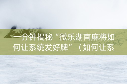 一分钟揭秘“微乐湖南麻将如何让系统发好牌”（如何让系统发好牌)