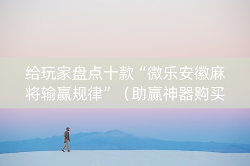 给玩家盘点十款“微乐安徽麻将输赢规律”（助赢神器购买)