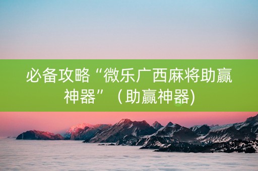 必备攻略“微乐广西麻将助赢神器”（助赢神器)