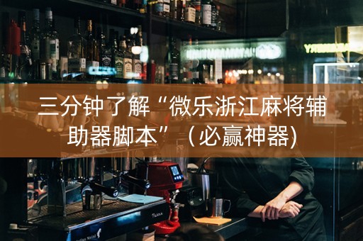 三分钟了解“微乐浙江麻将辅助器脚本”（必赢神器)