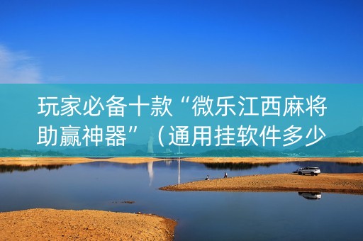 玩家必备十款“微乐江西麻将助赢神器”（通用挂软件多少钱)
