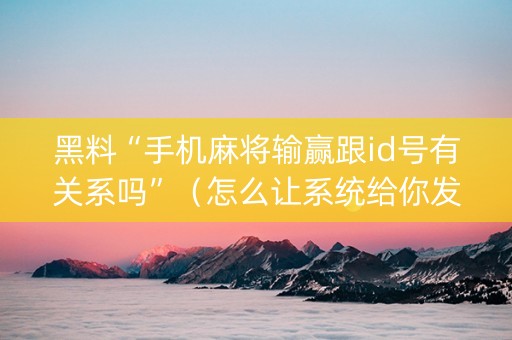 黑料“手机麻将输赢跟id号有关系吗”（怎么让系统给你发好牌)