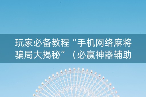 玩家必备教程“手机网络麻将骗局大揭秘”（必赢神器辅助器)