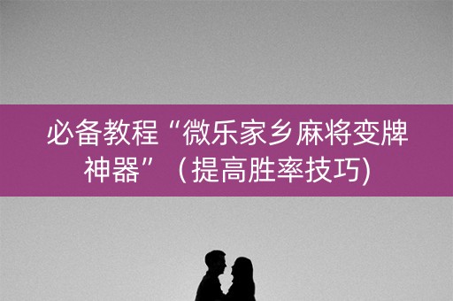 必备教程“微乐家乡麻将变牌神器”（提高胜率技巧)