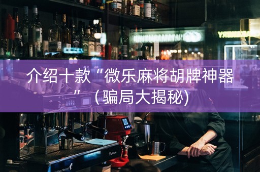 介绍十款“微乐麻将胡牌神器”（骗局大揭秘)