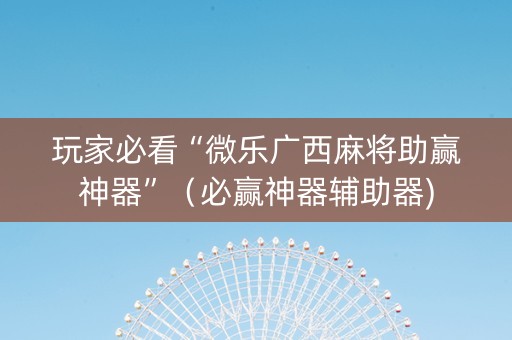 玩家必看“微乐广西麻将助赢神器”（必赢神器辅助器)