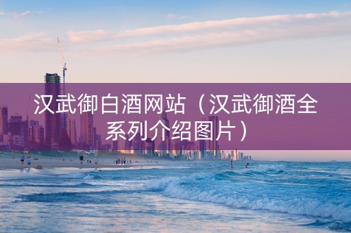汉武御白酒网站(汉武御酒全系列介绍图片) 汉武御白酒网站(汉武御酒全系列介绍图片)