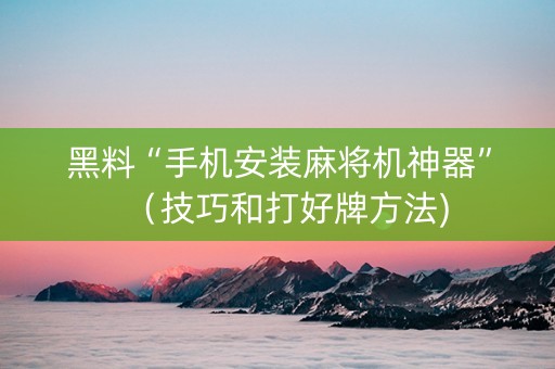黑料“手机安装麻将机神器”（技巧和打好牌方法)