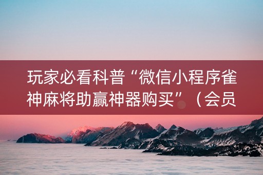玩家必看科普“微信小程序雀神麻将助赢神器购买”（会员会提高胜率吗)