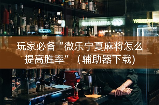 玩家必备“微乐宁夏麻将怎么提高胜率”（辅助器下载)