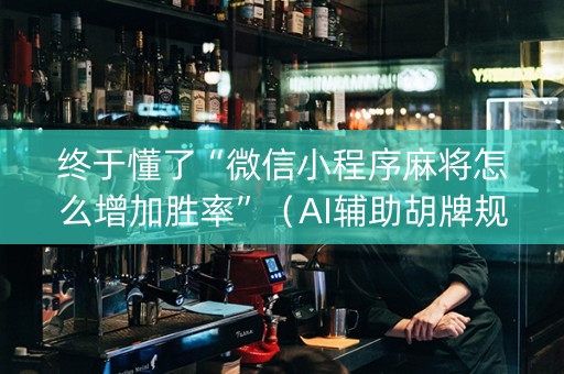 终于懂了“微信小程序麻将怎么增加胜率”（AI辅助胡牌规则)