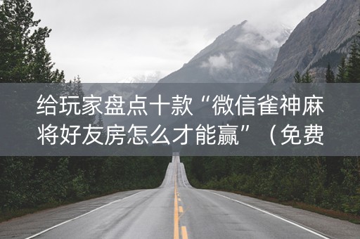 给玩家盘点十款“微信雀神麻将好友房怎么才能赢”（免费辅助)