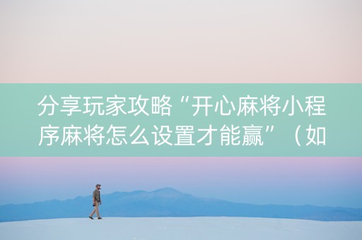 分享玩家攻略“开心麻将小程序麻将怎么设置才能赢”（如何让系统发好牌)