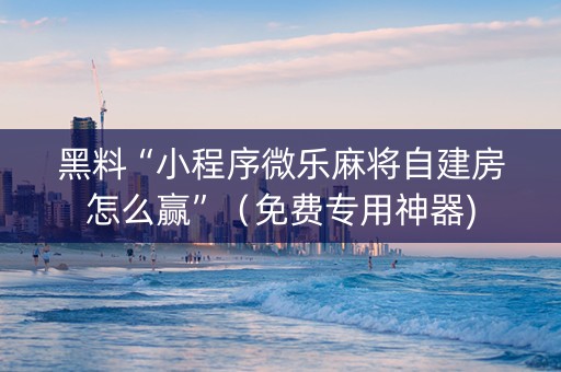 黑料“小程序微乐麻将自建房怎么赢”（免费专用神器)