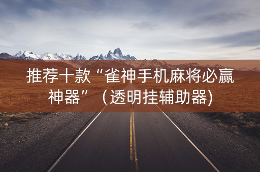 推荐十款“雀神手机麻将必赢神器”（透明挂辅助器)