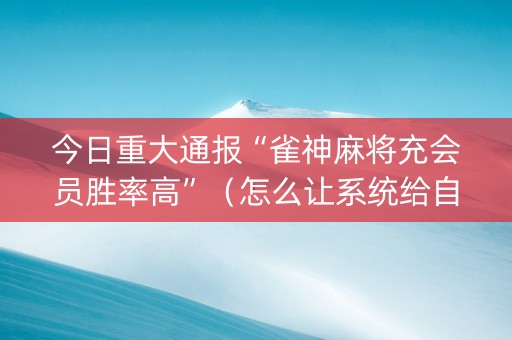 今日重大通报“雀神麻将充会员胜率高”（怎么让系统给自己好牌)