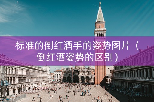 标准的倒红酒手的姿势图片（倒红酒姿势的区别）