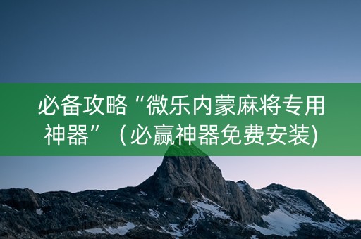 必备攻略“微乐内蒙麻将专用神器”（必赢神器免费安装)