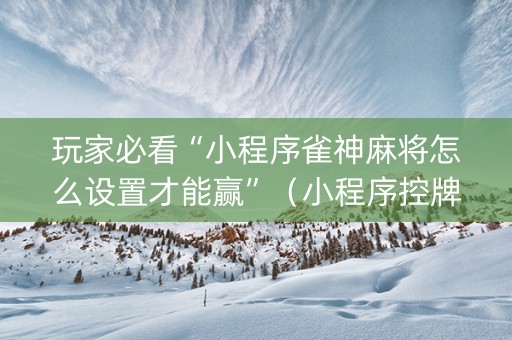 玩家必看“小程序雀神麻将怎么设置才能赢”（小程序控牌器)