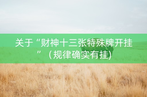 关于“财神十三张特殊牌开挂”（规律确实有挂)