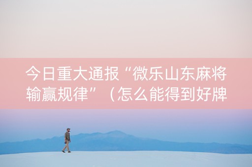 今日重大通报“微乐山东麻将输赢规律”（怎么能得到好牌)