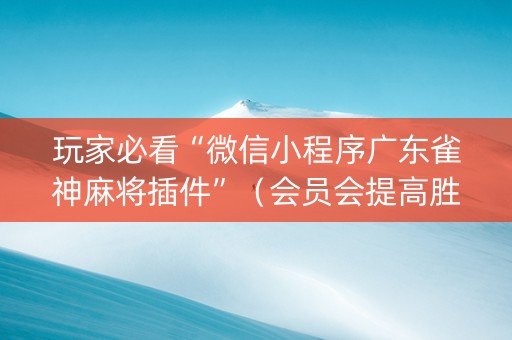玩家必看“微信小程序广东雀神麻将插件”（会员会提高胜率吗)