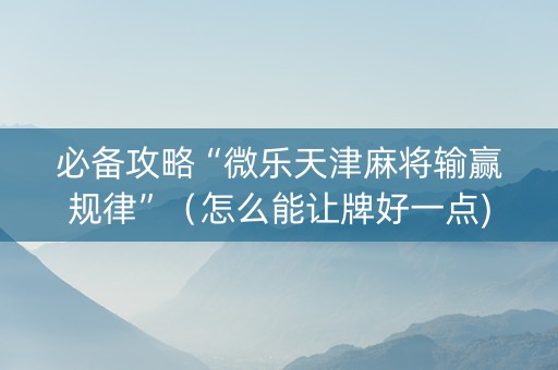 必备攻略“微乐天津麻将输赢规律”（怎么能让牌好一点)
