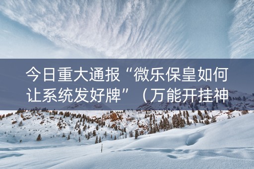 今日重大通报“微乐保皇如何让系统发好牌”（万能开挂神器)