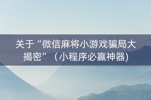 关于“微信麻将小游戏骗局大揭密”（小程序必赢神器)