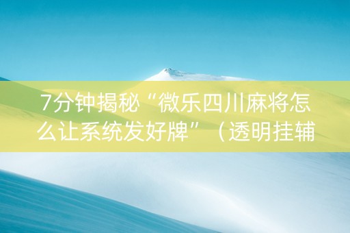 7分钟揭秘“微乐四川麻将怎么让系统发好牌”（透明挂辅助器)