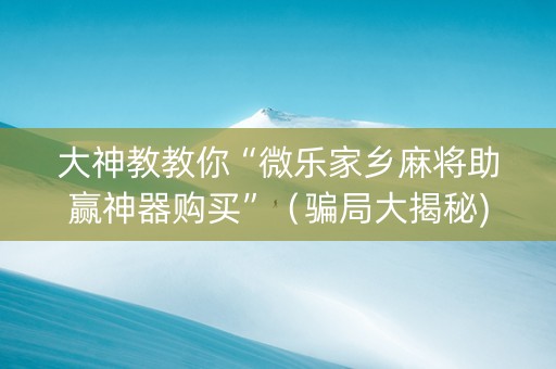 大神教教你“微乐家乡麻将助赢神器购买”（骗局大揭秘)