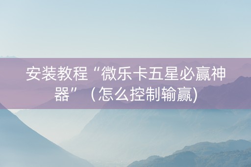 安装教程“微乐卡五星必赢神器”（怎么控制输赢)